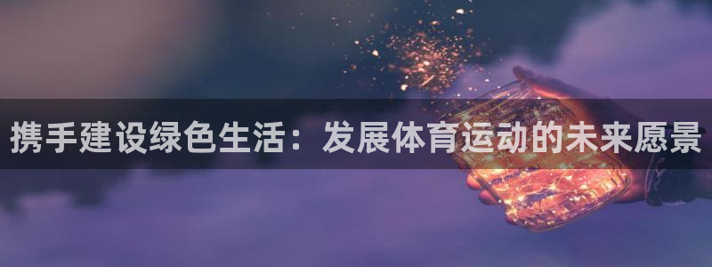 vsport体育官方平台体育：携手建设绿色生活：发展