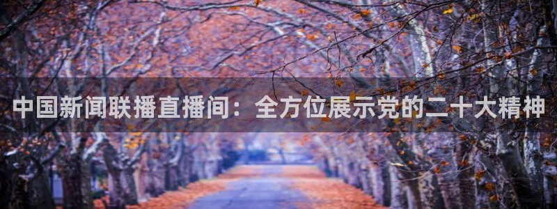 搜球8直播nba直播：中国新闻联播直播间：全方位展示党的二十大精神