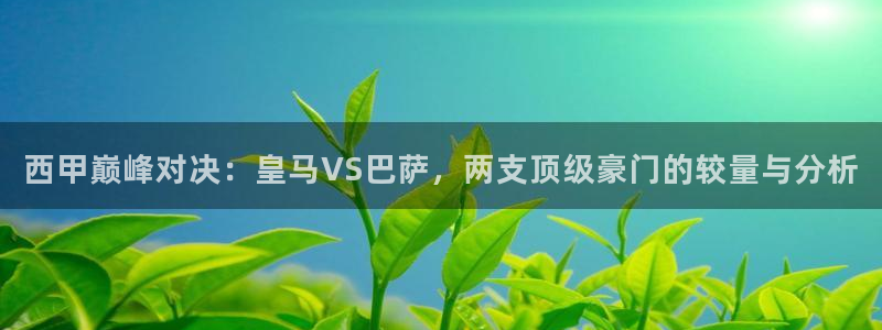 搜球8直播nba直播：西甲巅峰对决：皇马VS巴萨，两支顶级豪门的较量与分析