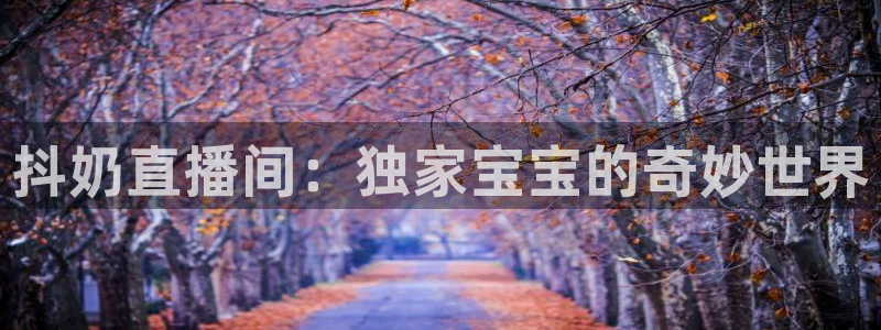 搜球直播吧：抖奶直播间：独家宝宝的奇妙世界