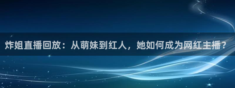 搜球吧在线直播免费观看：炸姐直播回放：从萌妹到红人，她如何成为网红主播？